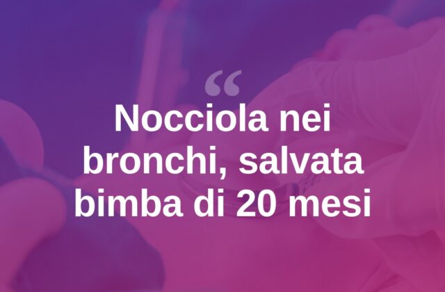 Nocciola nei bronchi da due settimane, salvata bimba di 20 mesi