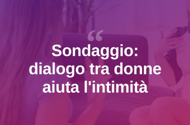 Intimità, per 7 donne su 10 il confronto aiuta a viverla meglio