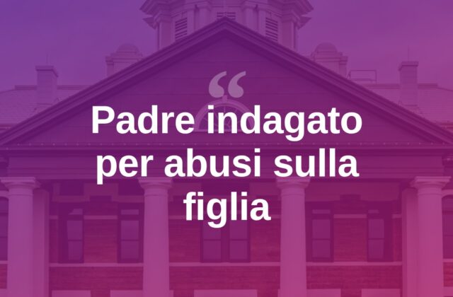 «Se parli distruggi la famiglia»: padre indagato per abusi