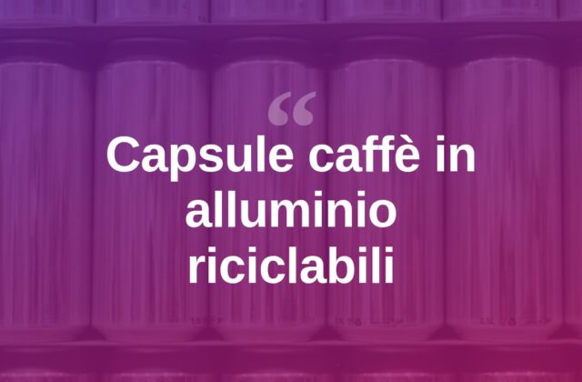 Capsule caffè in alluminio, da rifiuto a risorsa riciclabile