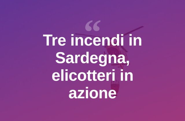 Sardegna in fiamme: tre incendi, elicotteri in azione